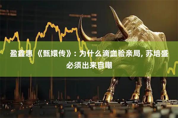 盈鑫惠 《甄嬛传》: 为什么滴血验亲局, 苏培盛必须出来自嘲