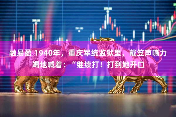 融易盈 1940年，重庆军统监狱里，戴笠声嘶力竭地喊着：“继续打！打到她开口