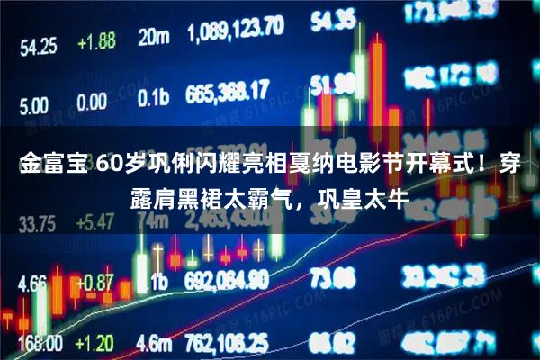 金富宝 60岁巩俐闪耀亮相戛纳电影节开幕式！穿露肩黑裙太霸气，巩皇太牛