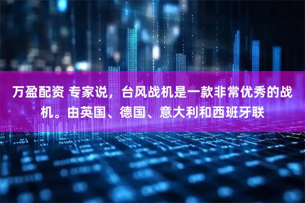 万盈配资 专家说，台风战机是一款非常优秀的战机。由英国、德国、意大利和西班牙联