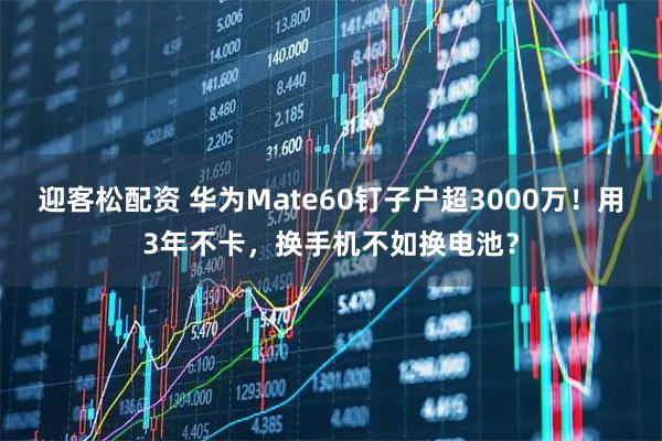 迎客松配资 华为Mate60钉子户超3000万！用3年不卡，换手机不如换电池？