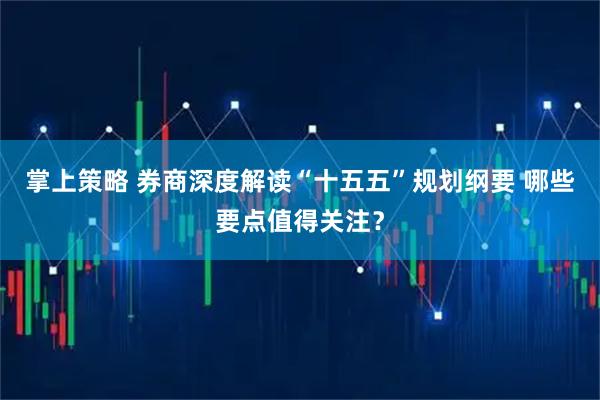 掌上策略 券商深度解读“十五五”规划纲要 哪些要点值得关注？