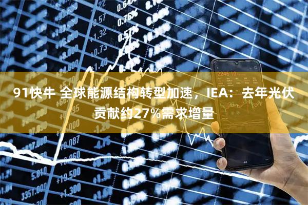 91快牛 全球能源结构转型加速，IEA：去年光伏贡献约27%需求增量