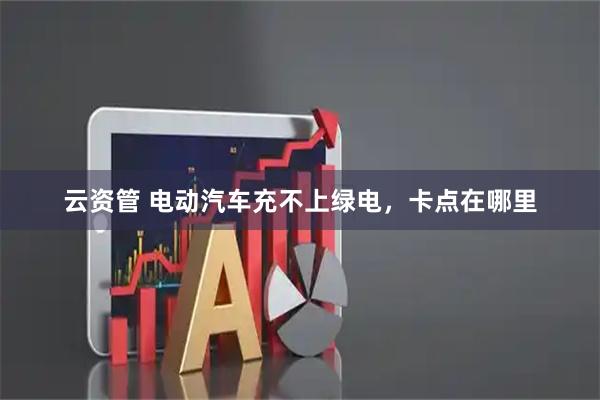 云资管 电动汽车充不上绿电，卡点在哪里