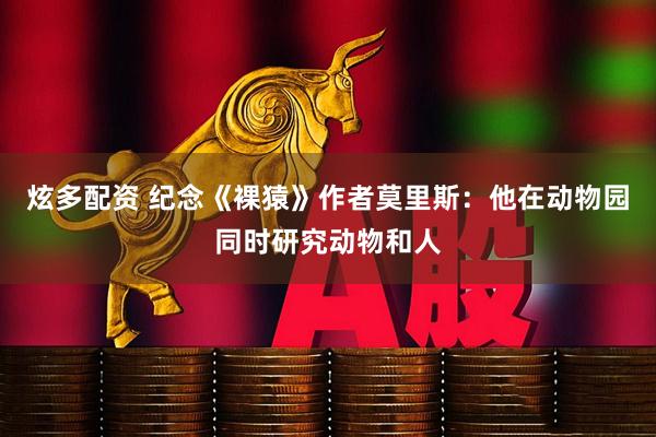 炫多配资 纪念《裸猿》作者莫里斯：他在动物园同时研究动物和人