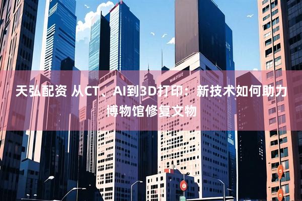 天弘配资 从CT、AI到3D打印：新技术如何助力博物馆修复文物