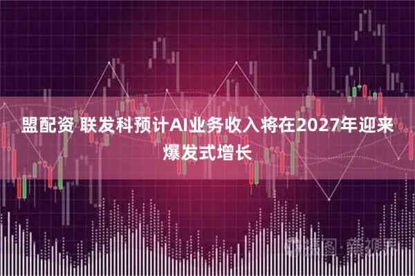 盟配资 联发科预计AI业务收入将在2027年迎来爆发式增长