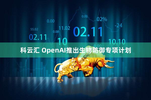 科云汇 OpenAI推出生物防御专项计划