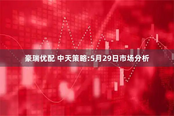 豪瑞优配 中天策略:5月29日市场分析