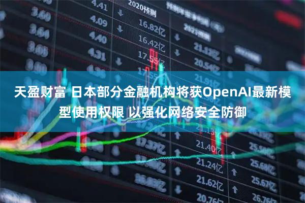 天盈财富 日本部分金融机构将获OpenAI最新模型使用权限 以强化网络安全防御