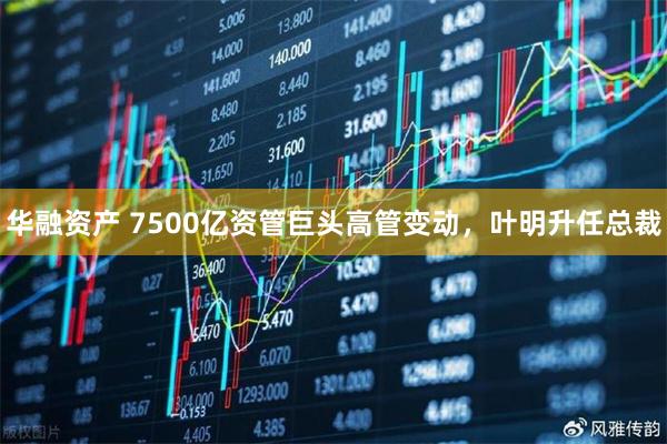 华融资产 7500亿资管巨头高管变动，叶明升任总裁