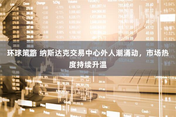 环球策路 纳斯达克交易中心外人潮涌动,市场热度持续升温
