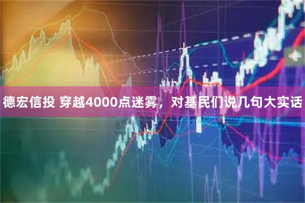 德宏信投 穿越4000点迷雾，对基民们说几句大实话