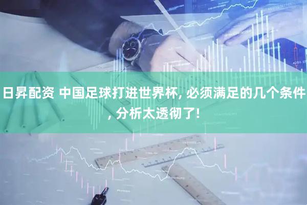 日昇配资 中国足球打进世界杯, 必须满足的几个条件, 分析太透彻了!