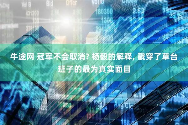牛途网 冠军不会取消? 杨毅的解释, 戳穿了草台班子的最为真实面目