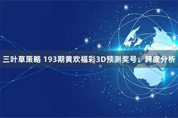 三叶草策略 193期黄欢福彩3D预测奖号：跨度分析