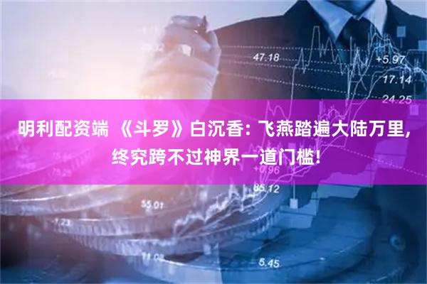 明利配资端 《斗罗》白沉香: 飞燕踏遍大陆万里, 终究跨不过神界一道门槛!