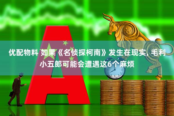 优配物料 如果《名侦探柯南》发生在现实, 毛利小五郎可能会遭遇这6个麻烦