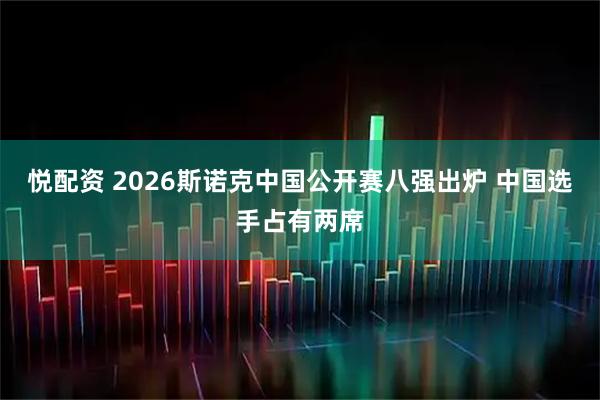 悦配资 2026斯诺克中国公开赛八强出炉 中国选手占有两席
