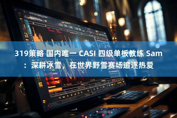 319策略 国内唯一 CASI 四级单板教练 Sam：深耕冰雪，在世界野雪赛场追逐热爱