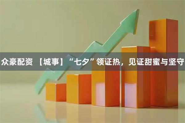 众豪配资 【城事】“七夕”领证热，见证甜蜜与坚守