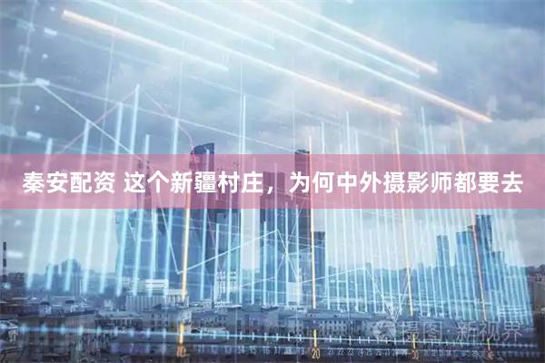 秦安配资 这个新疆村庄，为何中外摄影师都要去