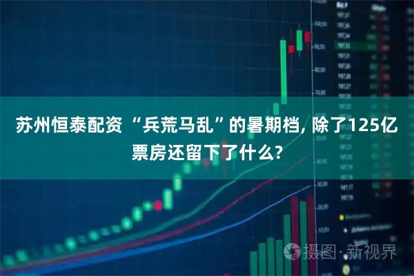 苏州恒泰配资 “兵荒马乱”的暑期档, 除了125亿票房还留下了什么?