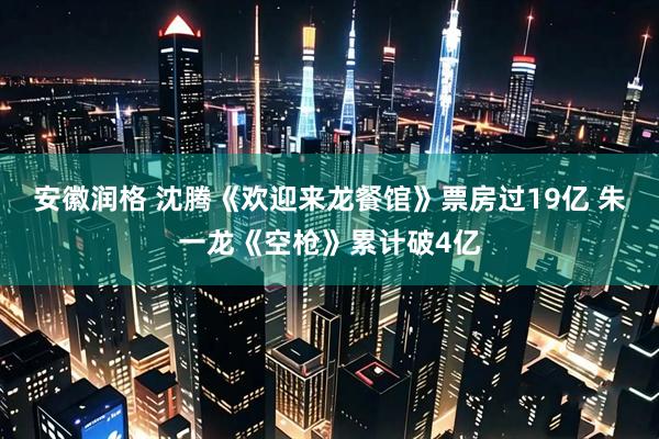 安徽润格 沈腾《欢迎来龙餐馆》票房过19亿 朱一龙《空枪》累计破4亿