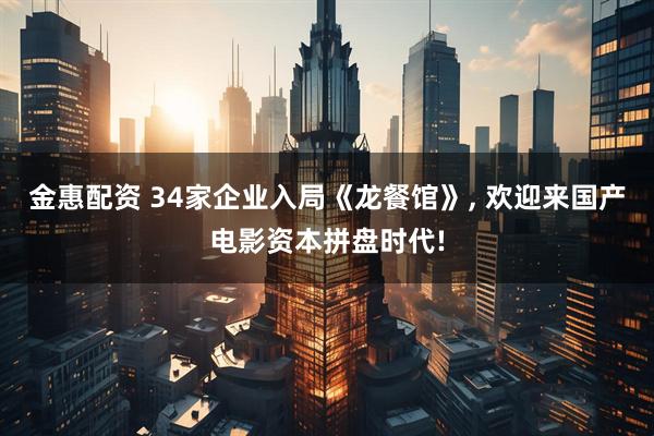 金惠配资 34家企业入局《龙餐馆》, 欢迎来国产电影资本拼盘时代!