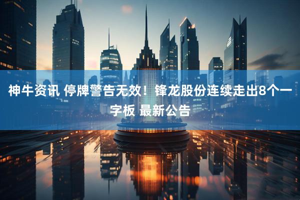 神牛资讯 停牌警告无效！锋龙股份连续走出8个一字板 最新公告