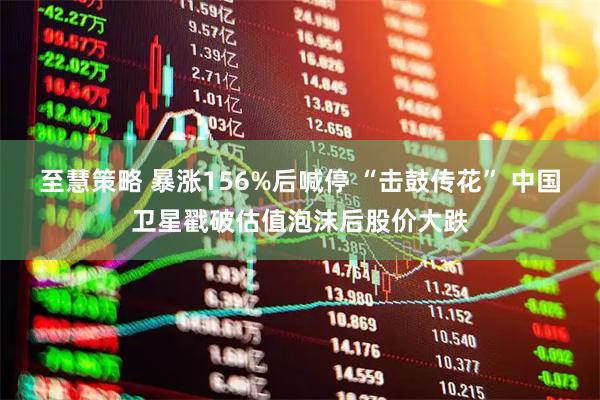 至慧策略 暴涨156%后喊停 “击鼓传花” 中国卫星戳破估值泡沫后股价大跌
